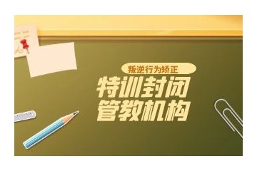 洛阳正规全封闭叛逆孩子改变机构五大排名榜